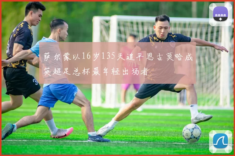 萨尔蒙以16岁135天追平恩古莫哈成英超足总杯最年轻出场者