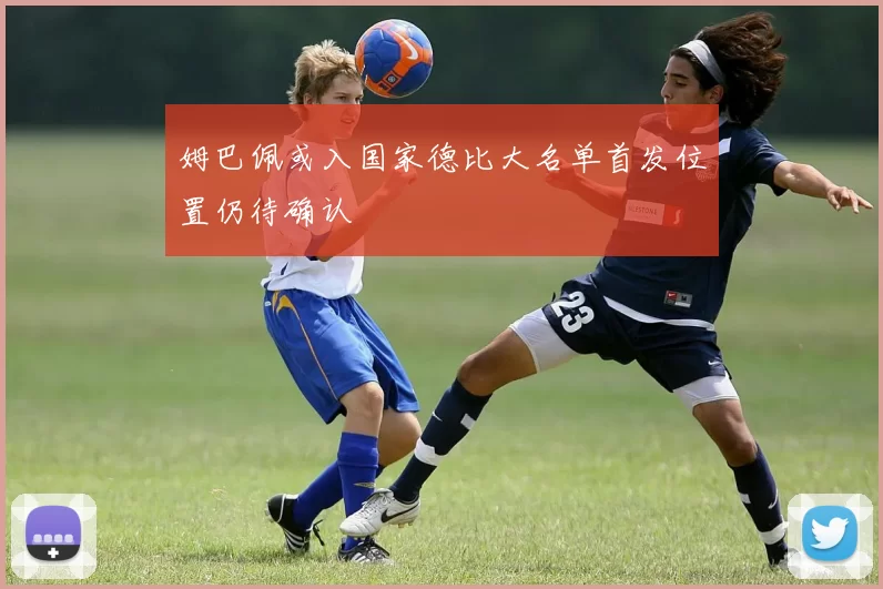 姆巴佩或入国家德比大名单首发位置仍待确认