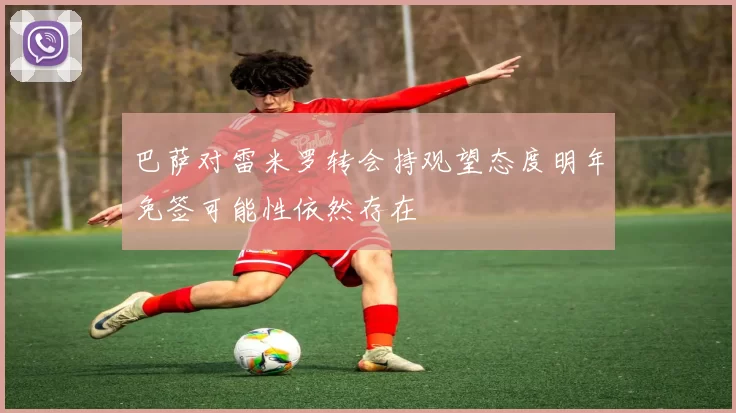 巴萨对雷米罗转会持观望态度明年免签可能性依然存在