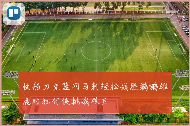 快船力克篮网马刺轻松战胜鹈鹕雄鹿对独行侠挑战艰巨
