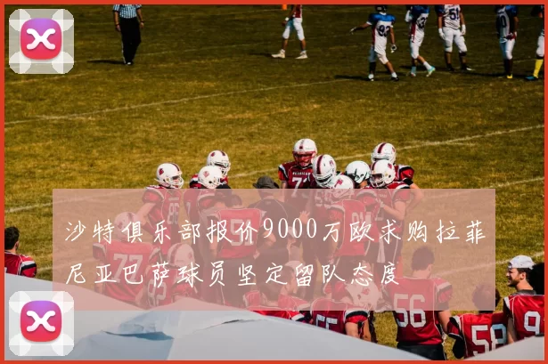 沙特俱乐部报价9000万欧求购拉菲尼亚巴萨球员坚定留队态度