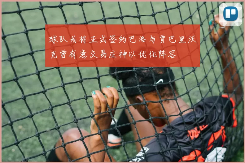 球队或将正式签约巴洛与贾巴里沃克曾有意交易庄神以优化阵容