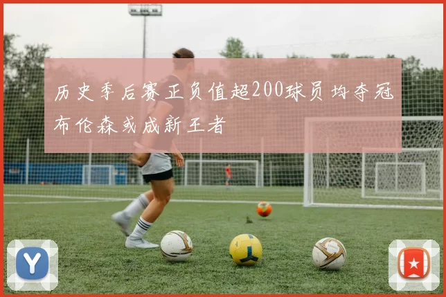历史季后赛正负值超200球员均夺冠布伦森或成新王者