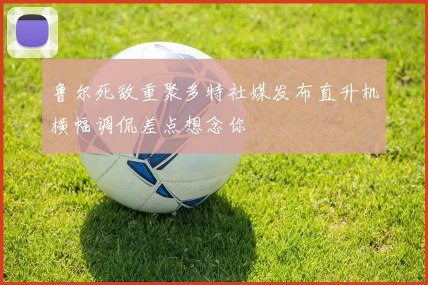 鲁尔死敌重聚多特社媒发布直升机横幅调侃差点想念你