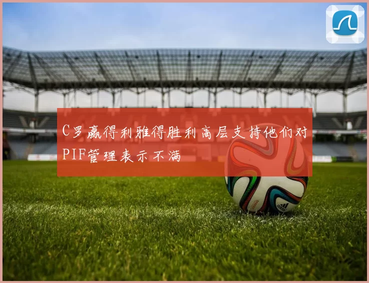 C罗赢得利雅得胜利高层支持他们对PIF管理表示不满