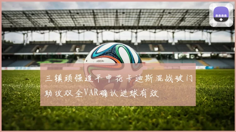 三镇顽强追平申花卡迪斯混战破门助攻双全VAR确认进球有效