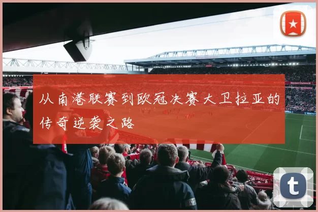 从南港联赛到欧冠决赛大卫拉亚的传奇逆袭之路