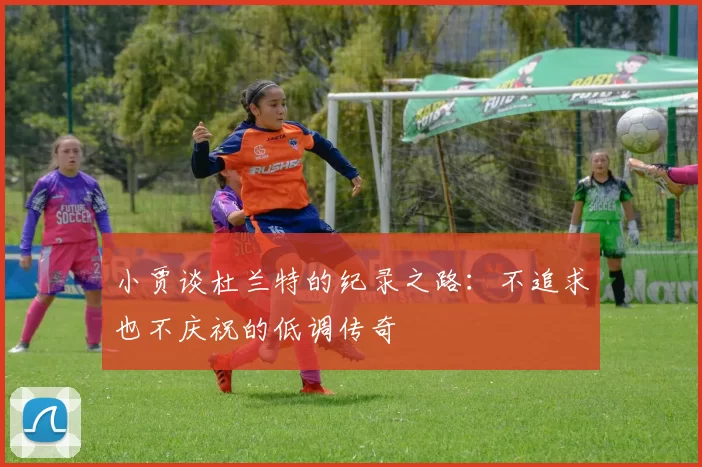 小贾谈杜兰特的纪录之路：不追求也不庆祝的低调传奇